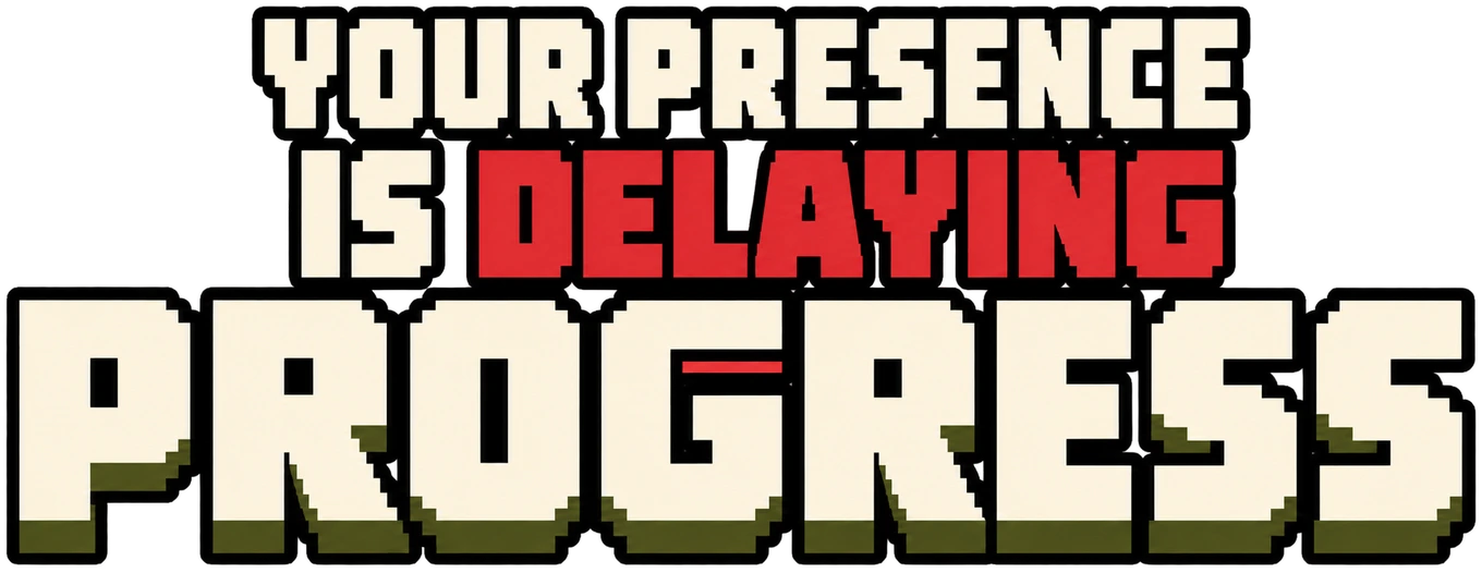 Your Presence Is Delaying Progress